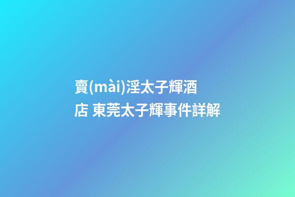 賣(mài)淫太子輝酒店 東莞太子輝事件詳解